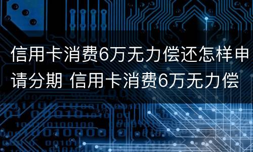 信用卡消费6万无力偿还怎样申请分期 信用卡消费6万无力偿还怎样申请分期付款