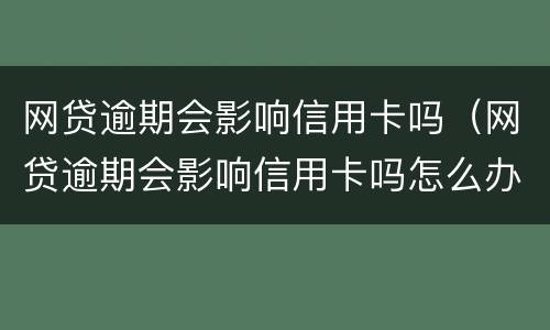 网贷逾期会影响信用卡吗（网贷逾期会影响信用卡吗怎么办）
