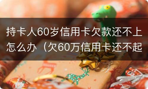 持卡人60岁信用卡欠款还不上怎么办（欠60万信用卡还不起怎么办）