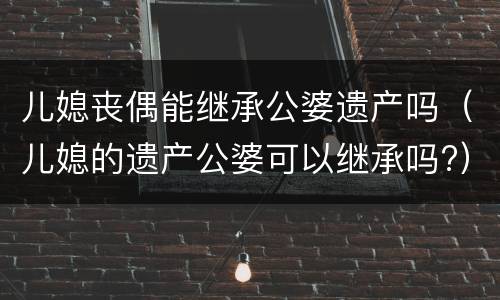 儿媳丧偶能继承公婆遗产吗（儿媳的遗产公婆可以继承吗?）