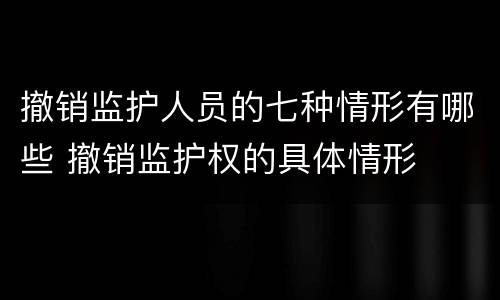 撤销监护人员的七种情形有哪些 撤销监护权的具体情形