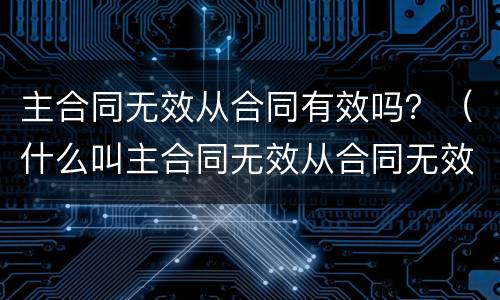 主合同无效从合同有效吗？（什么叫主合同无效从合同无效）