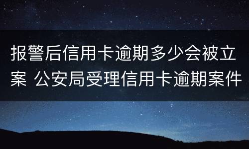报警后信用卡逾期多少会被立案 公安局受理信用卡逾期案件吗
