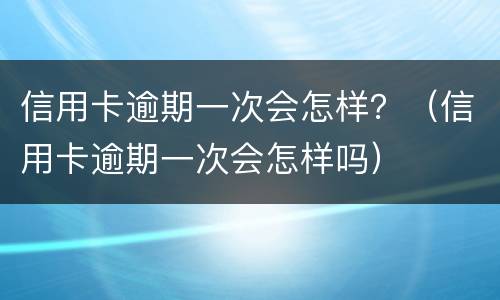 信用卡逾期一次会怎样？（信用卡逾期一次会怎样吗）