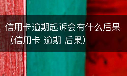 信用卡逾期起诉会有什么后果（信用卡 逾期 后果）