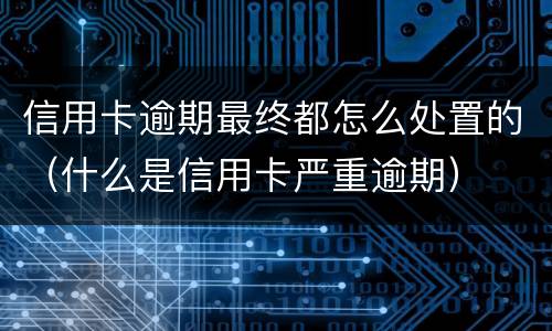 信用卡逾期最终都怎么处置的（什么是信用卡严重逾期）