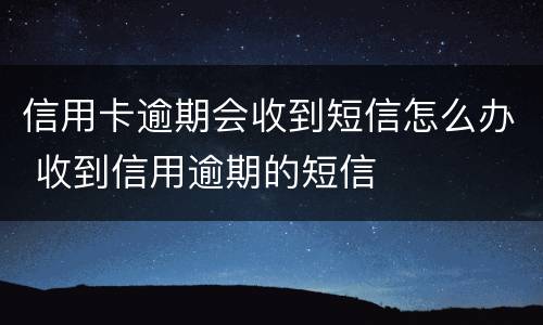 信用卡逾期会收到短信怎么办 收到信用逾期的短信