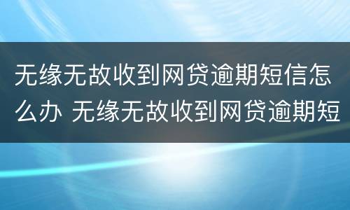 无缘无故收到网贷逾期短信怎么办 无缘无故收到网贷逾期短信怎么办理