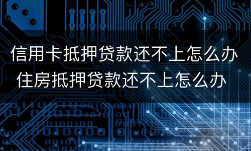 信用卡抵押贷款还不上怎么办 住房抵押贷款还不上怎么办