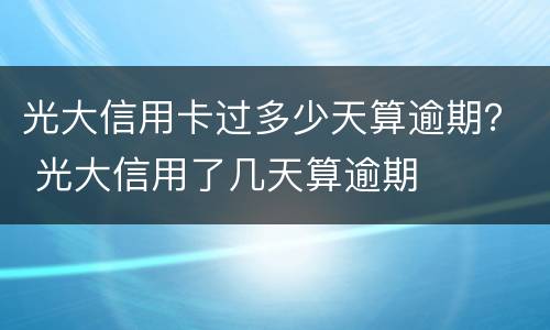 光大信用卡过多少天算逾期？ 光大信用了几天算逾期
