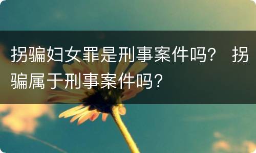 拐骗妇女罪是刑事案件吗？ 拐骗属于刑事案件吗?