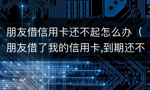 朋友借信用卡还不起怎么办（朋友借了我的信用卡,到期还不上,我该怎么办）