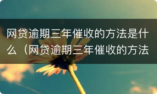 网贷逾期三年催收的方法是什么（网贷逾期三年催收的方法是什么意思）