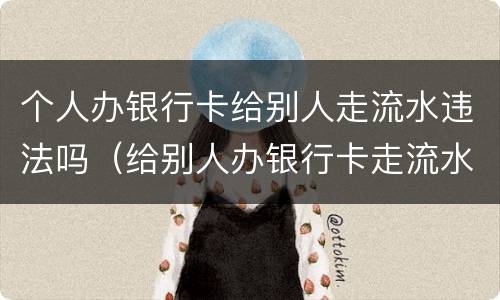个人办银行卡给别人走流水违法吗（给别人办银行卡走流水怎么办）