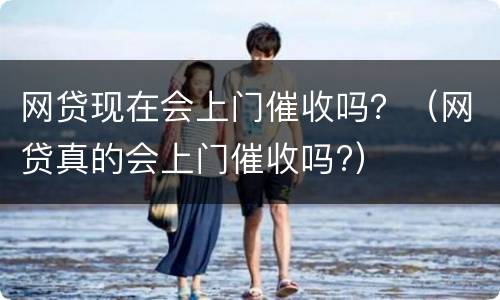 网贷现在会上门催收吗？（网贷真的会上门催收吗?）
