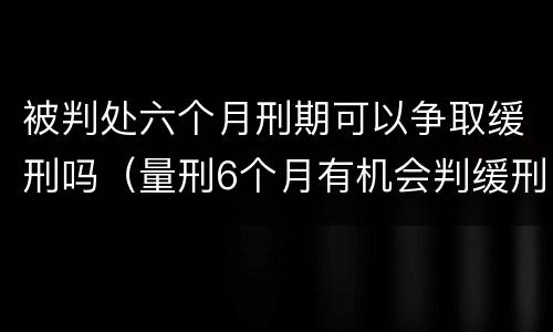 被判处六个月刑期可以争取缓刑吗（量刑6个月有机会判缓刑吗）