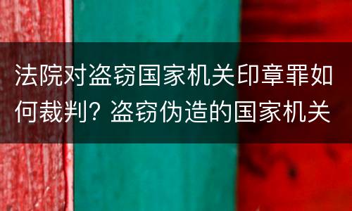法院对盗窃国家机关印章罪如何裁判? 盗窃伪造的国家机关印章罪