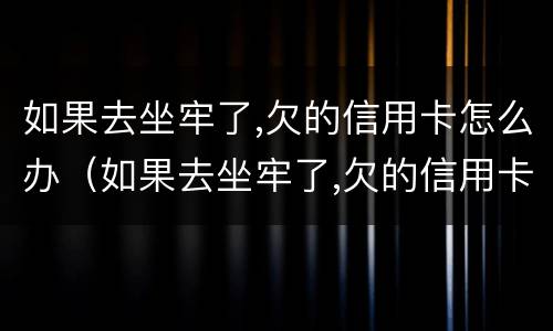 如果去坐牢了,欠的信用卡怎么办（如果去坐牢了,欠的信用卡怎么办?）