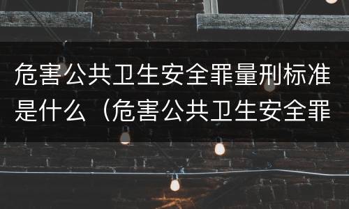 危害公共卫生安全罪量刑标准是什么（危害公共卫生安全罪量刑标准是什么样的）