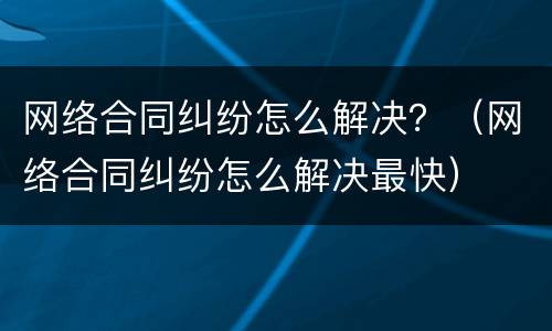 网络合同纠纷怎么解决？（网络合同纠纷怎么解决最快）