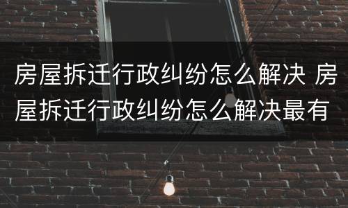 房屋拆迁行政纠纷怎么解决 房屋拆迁行政纠纷怎么解决最有效