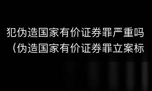 犯伪造国家有价证券罪严重吗（伪造国家有价证券罪立案标准）