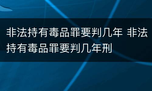 非法持有毒品罪要判几年 非法持有毒品罪要判几年刑