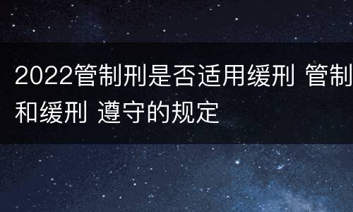 2022管制刑是否适用缓刑 管制和缓刑 遵守的规定