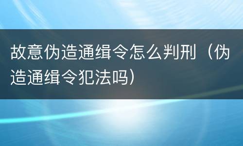 故意伪造通缉令怎么判刑（伪造通缉令犯法吗）