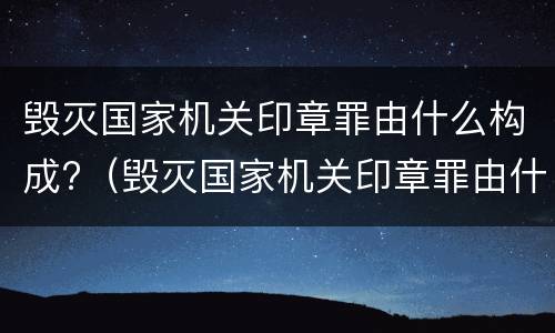 毁灭国家机关印章罪由什么构成?（毁灭国家机关印章罪由什么构成的）