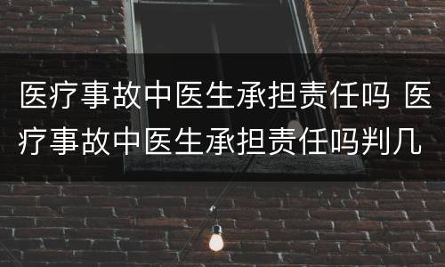 医疗事故中医生承担责任吗 医疗事故中医生承担责任吗判几年