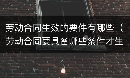 劳动合同生效的要件有哪些（劳动合同要具备哪些条件才生效?）