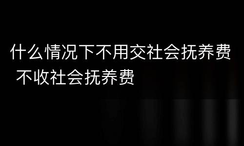 什么情况下不用交社会抚养费 不收社会抚养费