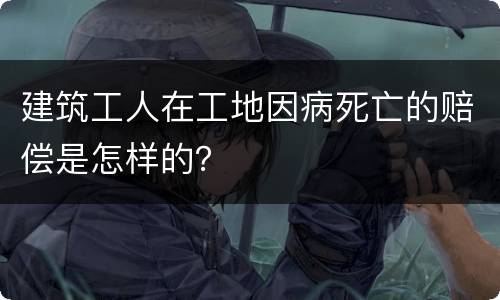 建筑工人在工地因病死亡的赔偿是怎样的？