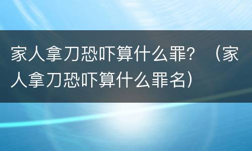 家人拿刀恐吓算什么罪？（家人拿刀恐吓算什么罪名）