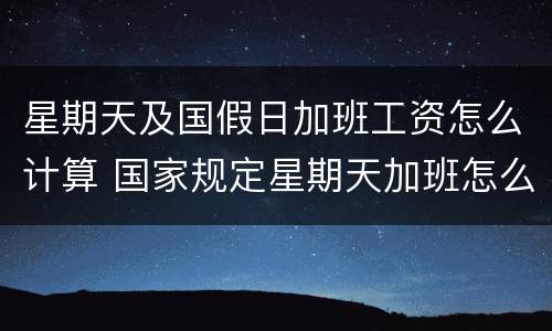星期天及国假日加班工资怎么计算 国家规定星期天加班怎么算