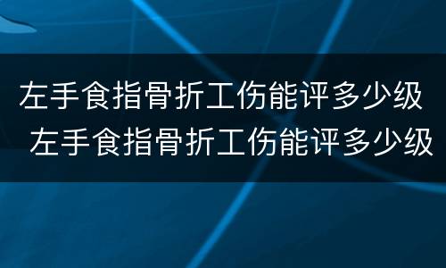 左手食指骨折工伤能评多少级 左手食指骨折工伤能评多少级伤残