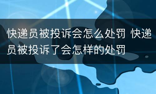 快递员被投诉会怎么处罚 快递员被投诉了会怎样的处罚