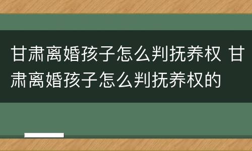 甘肃离婚孩子怎么判抚养权 甘肃离婚孩子怎么判抚养权的