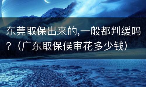东莞取保出来的,一般都判缓吗?（广东取保候审花多少钱）