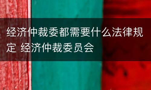 经济仲裁委都需要什么法律规定 经济仲裁委员会