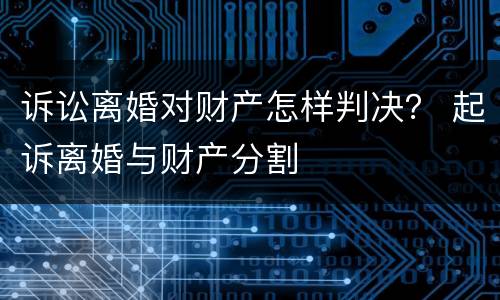 诉讼离婚对财产怎样判决？ 起诉离婚与财产分割