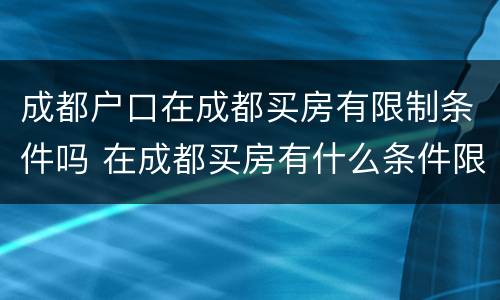 成都户口在成都买房有限制条件吗 在成都买房有什么条件限制