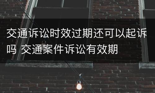 交通诉讼时效过期还可以起诉吗 交通案件诉讼有效期