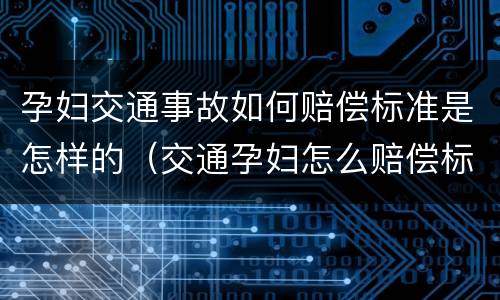 孕妇交通事故如何赔偿标准是怎样的（交通孕妇怎么赔偿标准）