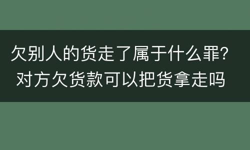 欠别人的货走了属于什么罪？ 对方欠货款可以把货拿走吗