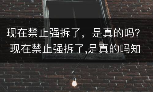 现在禁止强拆了，是真的吗？ 现在禁止强拆了,是真的吗知乎