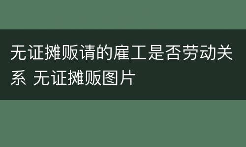 无证摊贩请的雇工是否劳动关系 无证摊贩图片
