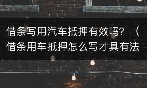 借条写用汽车抵押有效吗？（借条用车抵押怎么写才具有法律责任）