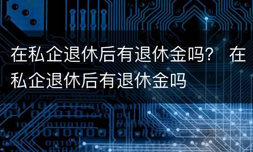 在私企退休后有退休金吗？ 在私企退休后有退休金吗
